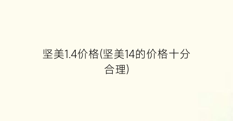 坚美1.4价格(坚美14的价格十分合理)
