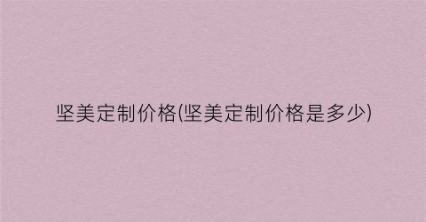 坚美定制价格(坚美定制价格是多少)