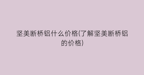 坚美断桥铝什么价格(了解坚美断桥铝的价格)