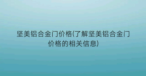 坚美铝合金门价格(了解坚美铝合金门价格的相关信息)