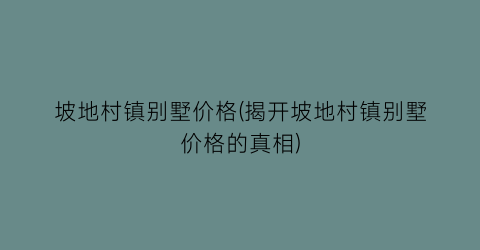 坡地村镇别墅价格(揭开坡地村镇别墅价格的真相)