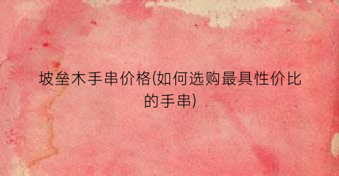 坡垒木手串价格(如何选购最具性价比的手串)