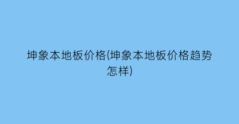 坤象本地板价格(坤象本地板价格趋势怎样)