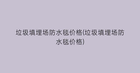 垃圾填埋场防水毯价格(垃圾填埋场防水毯价格)
