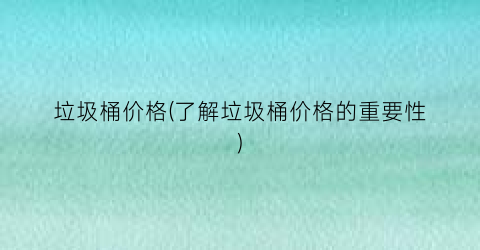 垃圾桶价格(了解垃圾桶价格的重要性)