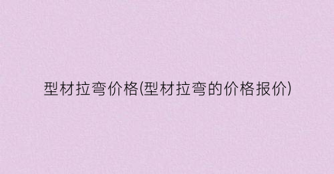 型材拉弯价格(型材拉弯的价格报价)