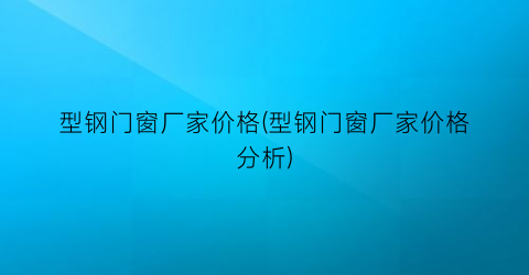 型钢门窗厂家价格(型钢门窗厂家价格分析)