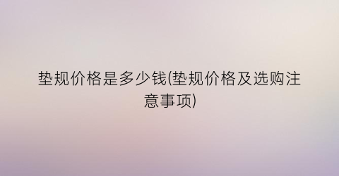 垫规价格是多少钱(垫规价格及选购注意事项)