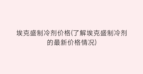 埃克盛制冷剂价格(了解埃克盛制冷剂的最新价格情况)