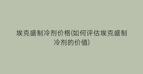 “埃克盛制冷剂价格(如何评估埃克盛制冷剂的价值)