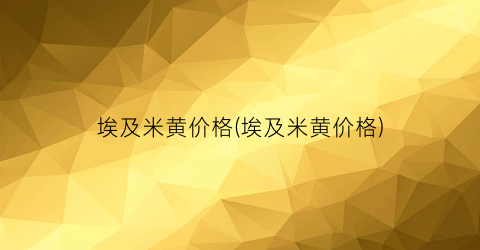 埃及米黄价格(埃及米黄价格)