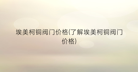 埃美柯铜阀门价格(了解埃美柯铜阀门价格)