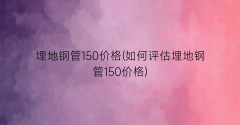 “埋地钢管150价格(如何评估埋地钢管150价格)