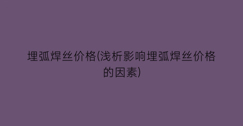 埋弧焊丝价格(浅析影响埋弧焊丝价格的因素)