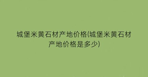 “城堡米黄石材产地价格(城堡米黄石材产地价格是多少)