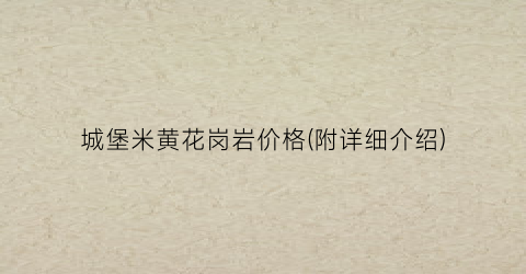 城堡米黄花岗岩价格(附详细介绍)