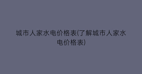 城市人家水电价格表(了解城市人家水电价格表)