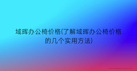 域晖办公椅价格(了解域晖办公椅价格的几个实用方法)