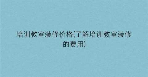 “培训教室装修价格(了解培训教室装修的费用)