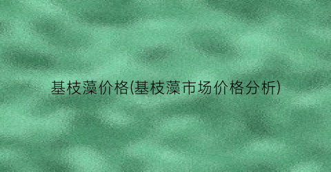 基枝藻价格(基枝藻市场价格分析)
