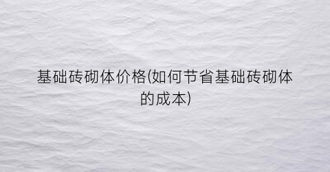 基础砖砌体价格(如何节省基础砖砌体的成本)