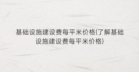 基础设施建设费每平米价格(了解基础设施建设费每平米价格)