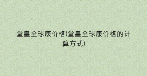 堂皇全球康价格(堂皇全球康价格的计算方式)