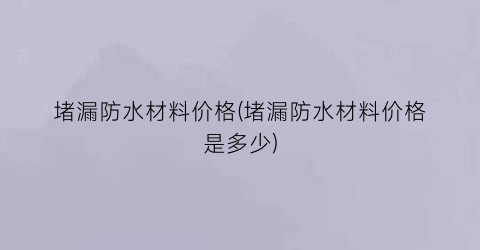 “堵漏防水材料价格(堵漏防水材料价格是多少)