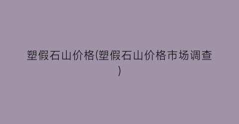 塑假石山价格(塑假石山价格市场调查)