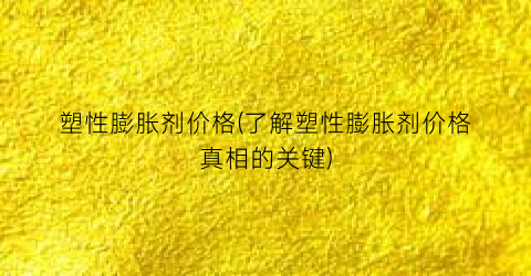 塑性膨胀剂价格(了解塑性膨胀剂价格真相的关键)