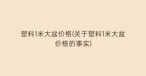 塑料1米大盆价格(关于塑料1米大盆价格的事实)