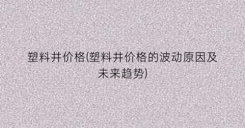 塑料井价格(塑料井价格的波动原因及未来趋势)