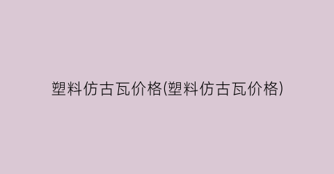 塑料仿古瓦价格(塑料仿古瓦价格)