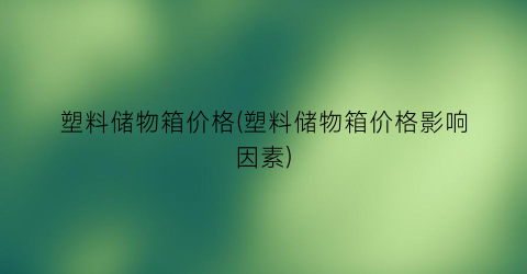 塑料储物箱价格(塑料储物箱价格影响因素)