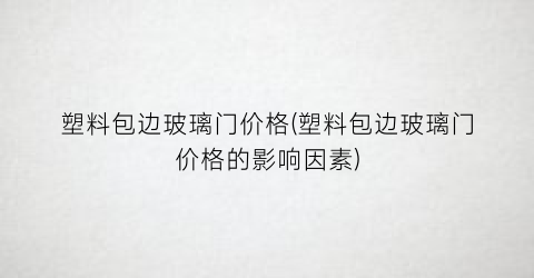 塑料包边玻璃门价格(塑料包边玻璃门价格的影响因素)