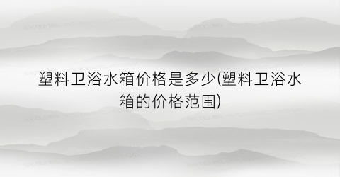 塑料卫浴水箱价格是多少(塑料卫浴水箱的价格范围)