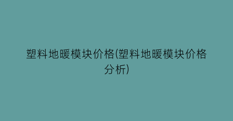 “塑料地暖模块价格(塑料地暖模块价格分析)