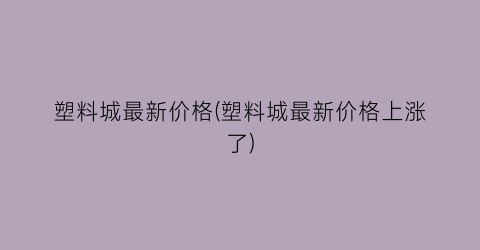 塑料城最新价格(塑料城最新价格上涨了)