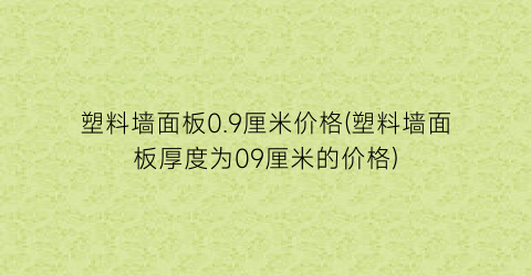 “塑料墙面板0.9厘米价格(塑料墙面板厚度为09厘米的价格)