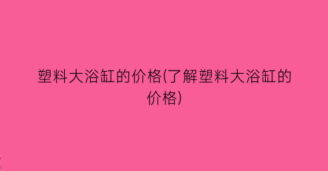 塑料大浴缸的价格(了解塑料大浴缸的价格)