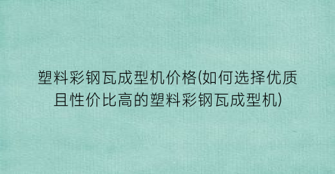 “塑料彩钢瓦成型机价格(如何选择优质且性价比高的塑料彩钢瓦成型机)