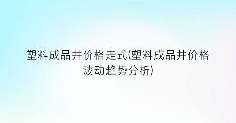 塑料成品井价格走式(塑料成品井价格波动趋势分析)