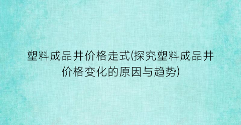 塑料成品井价格走式(探究塑料成品井价格变化的原因与趋势)