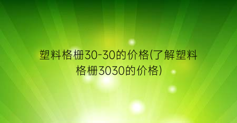 塑料格栅30-30的价格(了解塑料格栅3030的价格)