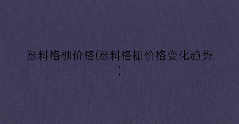 塑料格栅价格(塑料格栅价格变化趋势)