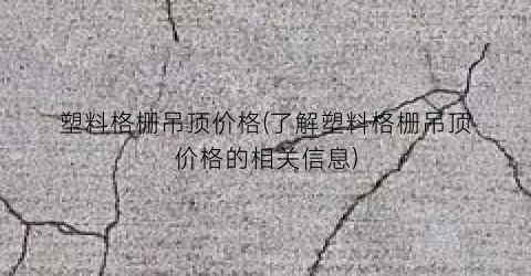 塑料格栅吊顶价格(了解塑料格栅吊顶价格的相关信息)