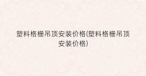 塑料格栅吊顶安装价格(塑料格栅吊顶安装价格)