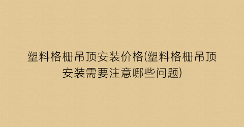 塑料格栅吊顶安装价格(塑料格栅吊顶安装需要注意哪些问题)