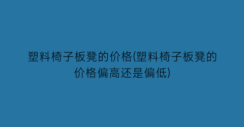 塑料椅子板凳的价格(塑料椅子板凳的价格偏高还是偏低)