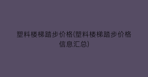 塑料楼梯踏步价格(塑料楼梯踏步价格信息汇总)